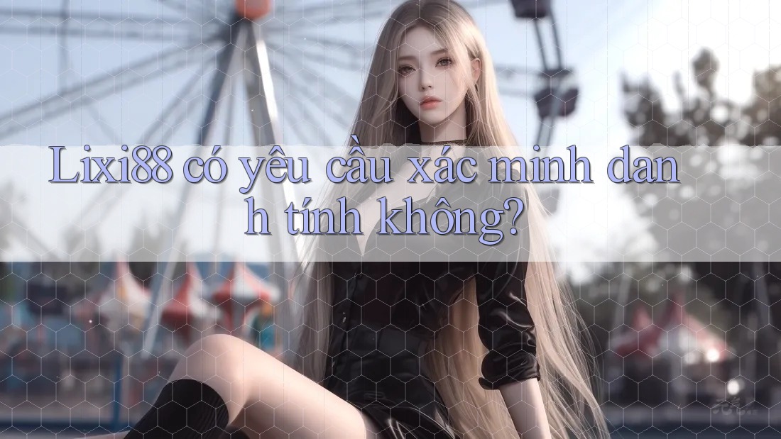 Lixi88 có yêu cầu xác minh danh tính không? Lixi88 có yêu cầu xác minh danh tính không?