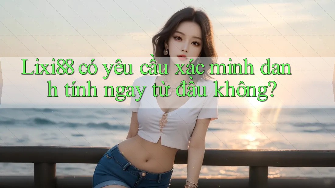 Lixi88 có yêu cầu xác minh danh tính ngay từ đầu không? Lixi88 có yêu cầu xác minh danh tính ngay từ đầu không?