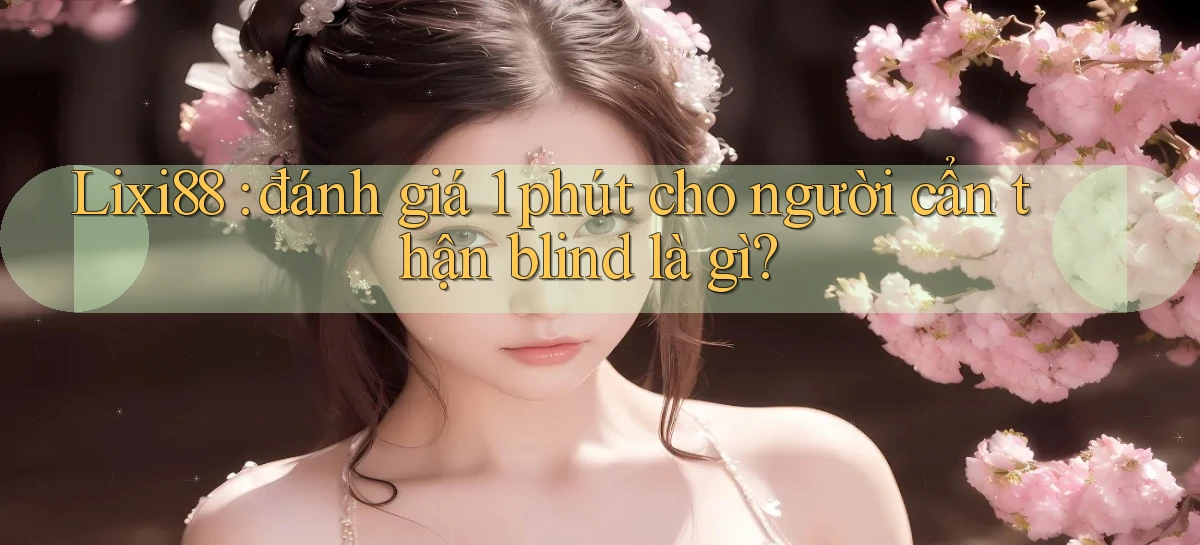 Lixi88 đánh giá 1 phút cho người cẩn thận blind là gì