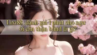 Lixi88 đánh giá 1 phút cho người cẩn thận blind là gì