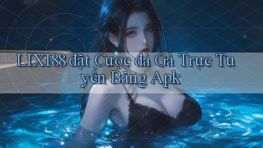 lixi88  đặt cược đá gà trực tuyến bằng apk