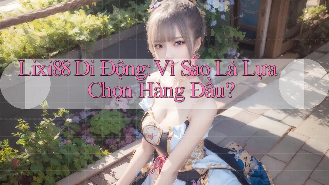 Lixi88 Di Động: Vì Sao Là Lựa Chọn Hàng Đầu? Lixi88 Di Động: Vì Sao Là Lựa Chọn Hàng Đầu?