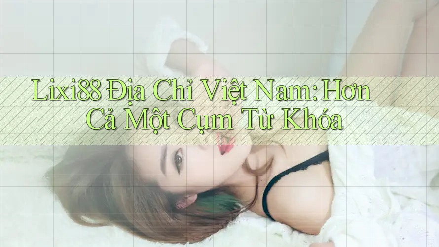 Lixi88 Địa Chỉ Việt Nam: Hơn Cả Một Cụm Từ Khóa Lixi88 Địa Chỉ Việt Nam: Hơn Cả Một Cụm Từ Khóa