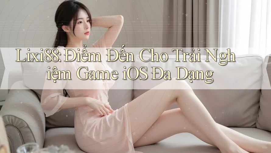 Lixi88: Điểm Đến Cho Trải Nghiệm Game iOS Đa Dạng Lixi88: Điểm Đến Cho Trải Nghiệm Game iOS Đa Dạng