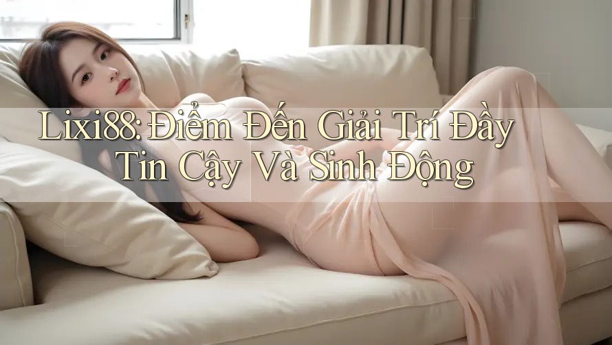 Lixi88: Điểm Đến Giải Trí Đầy Tin Cậy Và Sinh Động Lixi88: Điểm Đến Giải Trí Đầy Tin Cậy Và Sinh Động