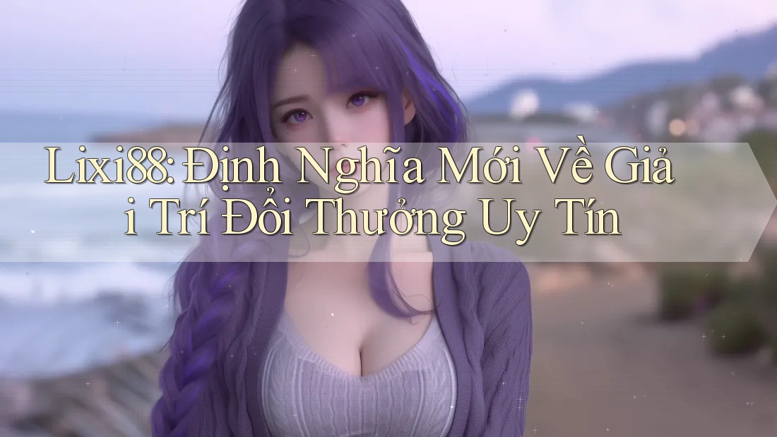 Lixi88: Định Nghĩa Mới Về Giải Trí Đổi Thưởng Uy Tín Lixi88: Định Nghĩa Mới Về Giải Trí Đổi Thưởng Uy Tín