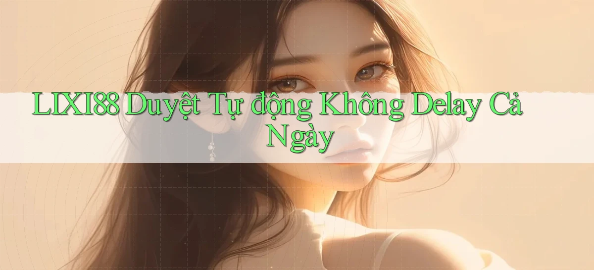 lixi88 duyệt tự động không delay cả ngày