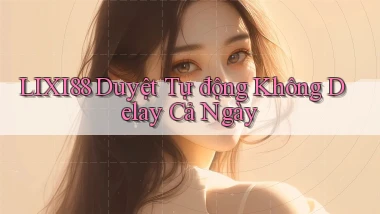 lixi88 duyệt tự động không delay cả ngày