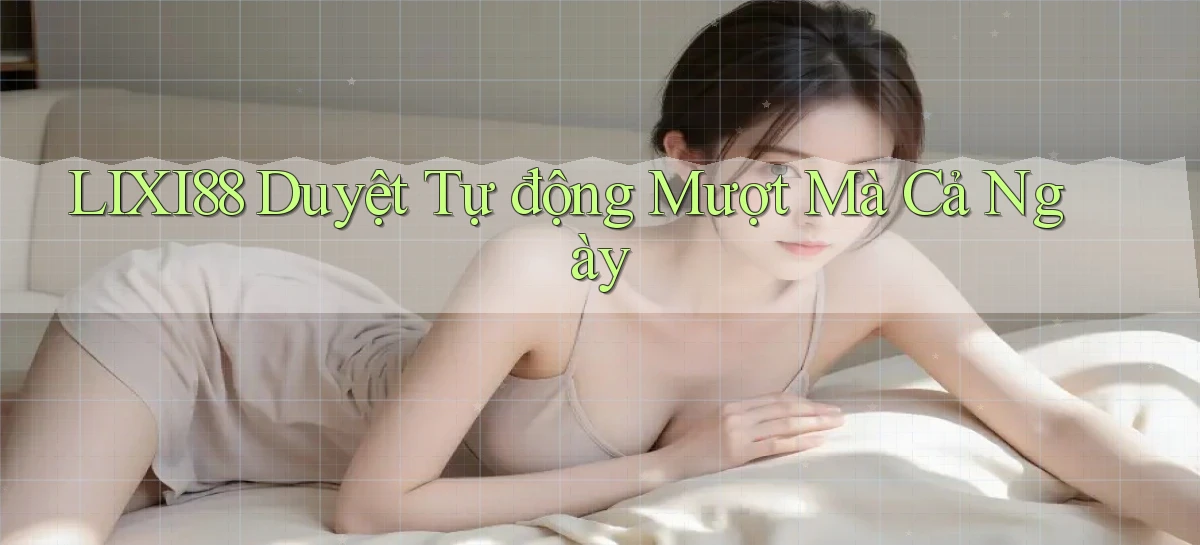 lixi88 duyệt tự động mượt mà cả ngày