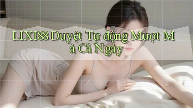 lixi88 duyệt tự động mượt mà cả ngày