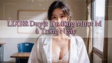 lixi88 duyệt tự động mượt mà trong ngày