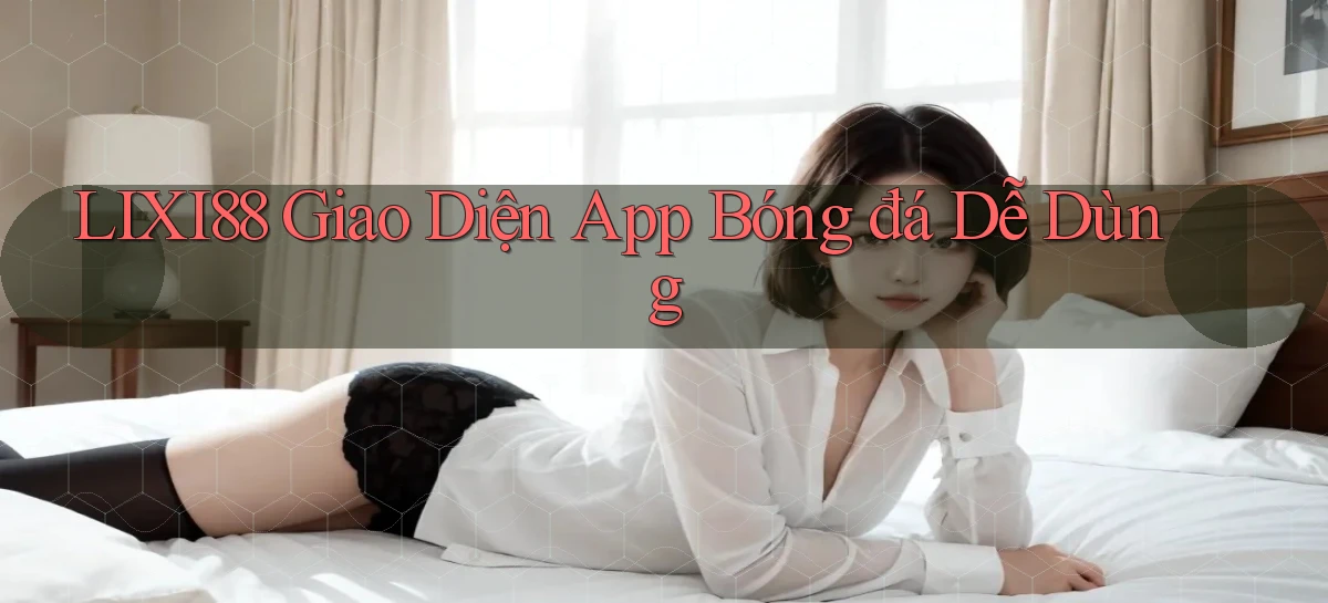 lixi88  Giao diện app bóng đá dễ dùng