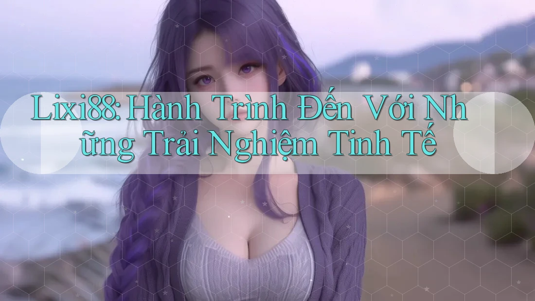 Lixi88: Hành Trình Đến Với Những Trải Nghiệm Tinh Tế Lixi88: Hành Trình Đến Với Những Trải Nghiệm Tinh Tế