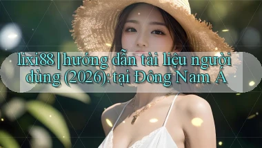 lixi88 hướng dẫn tài liệu người dùng (2026) tại Đông Nam Á