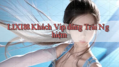 lixi88 khách vip đáng trải nghiệm
