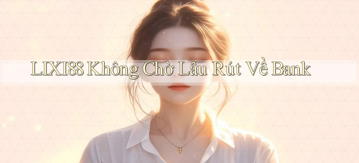 lixi88 không chờ lâu rút về bank