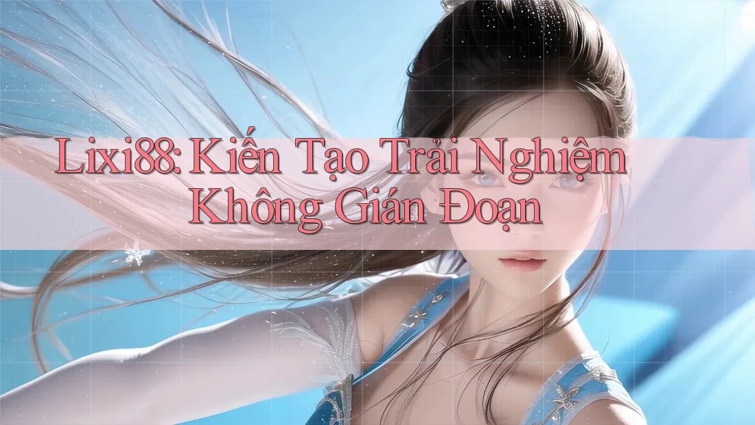 Lixi88: Kiến Tạo Trải Nghiệm Không Gián Đoạn Lixi88: Kiến Tạo Trải Nghiệm Không Gián Đoạn