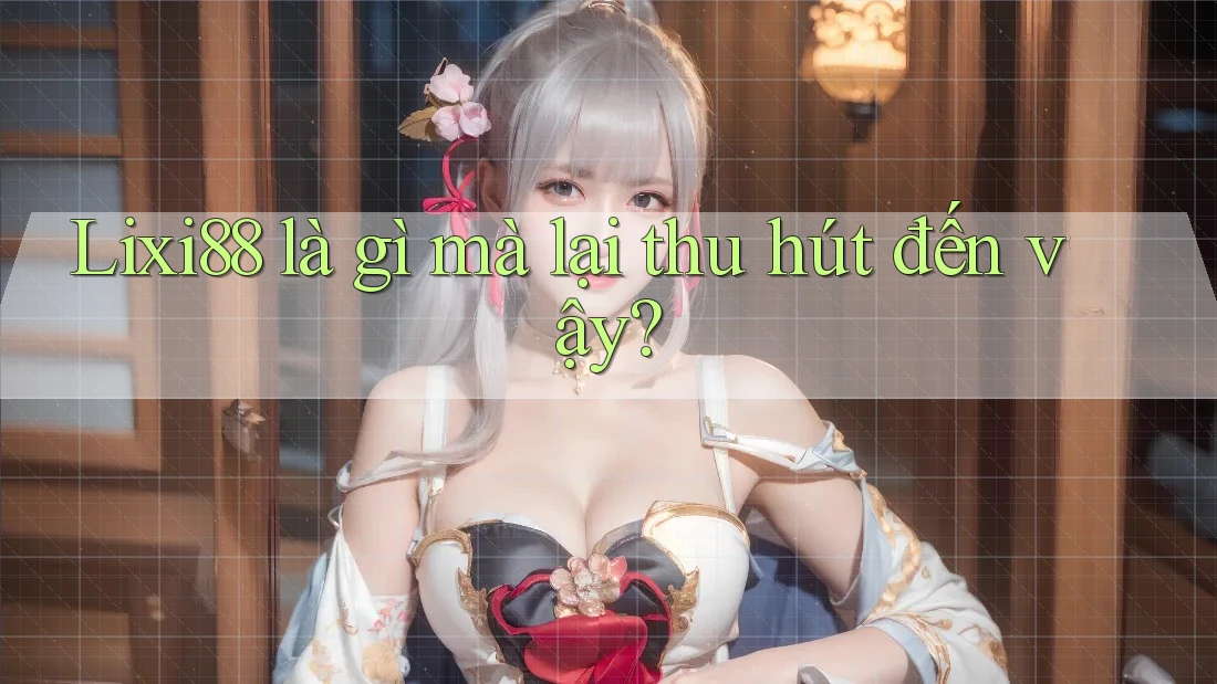 Lixi88 là gì mà lại thu hút đến vậy? Lixi88 là gì mà lại thu hút đến vậy?
