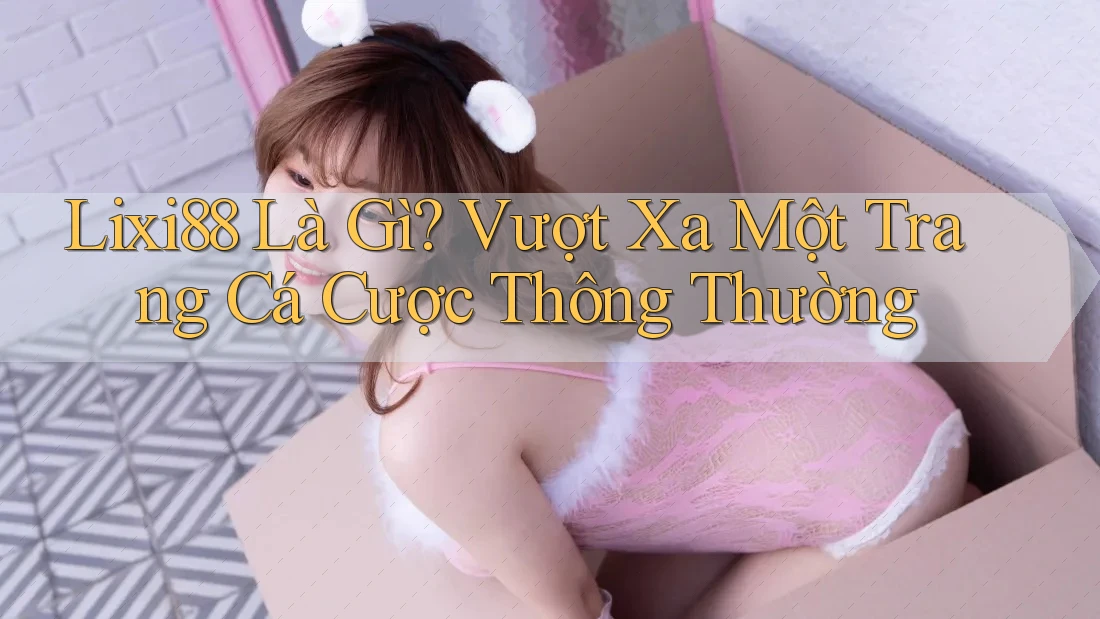 Lixi88 Là Gì? Vượt Xa Một Trang Cá Cược Thông Thường Lixi88 Là Gì? Vượt Xa Một Trang Cá Cược Thông Thường