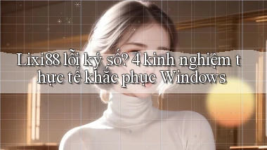 Lixi88 lỗi ký số 4 kinh nghiệm thực tế khắc phục Windows