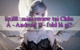 lixi88 mini review tại Châu Á   Android 13   fold là gì