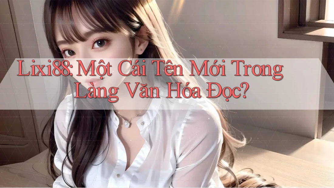 Lixi88: Một Cái Tên Mới Trong Làng Văn Hóa Đọc? Lixi88: Một Cái Tên Mới Trong Làng Văn Hóa Đọc?