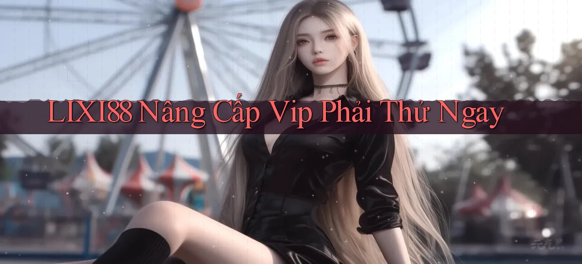 lixi88 nâng cấp vip phải thử ngay