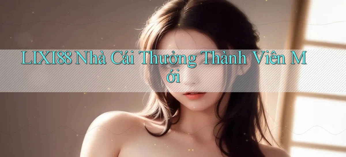 lixi88  nhà cái thưởng thành viên mới