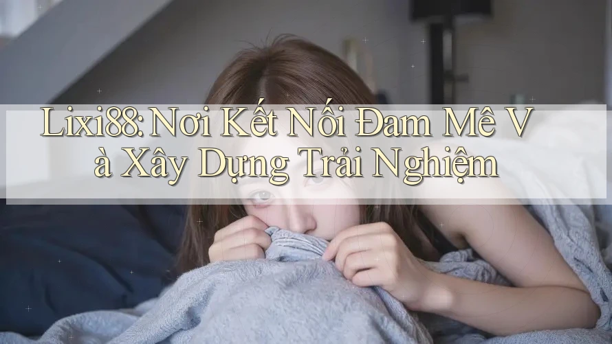 Lixi88: Nơi Kết Nối Đam Mê Và Xây Dựng Trải Nghiệm Lixi88: Nơi Kết Nối Đam Mê Và Xây Dựng Trải Nghiệm