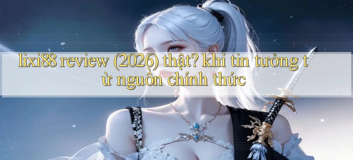 lixi88 review (2026) thật khi tin tưởng từ nguồn chính thức