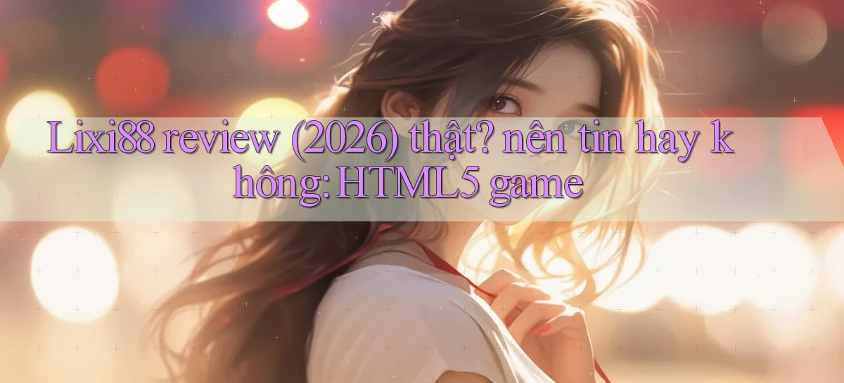 Lixi88 review (2026) thật nên tin hay không HTML5 game