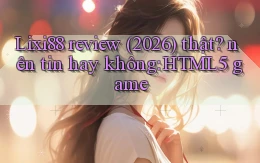 Lixi88 review (2026) thật nên tin hay không HTML5 game
