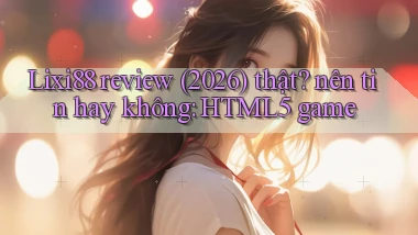 Lixi88 review (2026) thật nên tin hay không HTML5 game