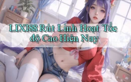 lixi88 rút linh hoạt tốc độ cao hiện nay