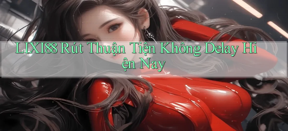 lixi88 rút thuận tiện không delay hiện nay