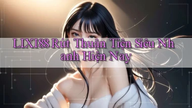 lixi88 rút thuận tiện siêu nhanh hiện nay