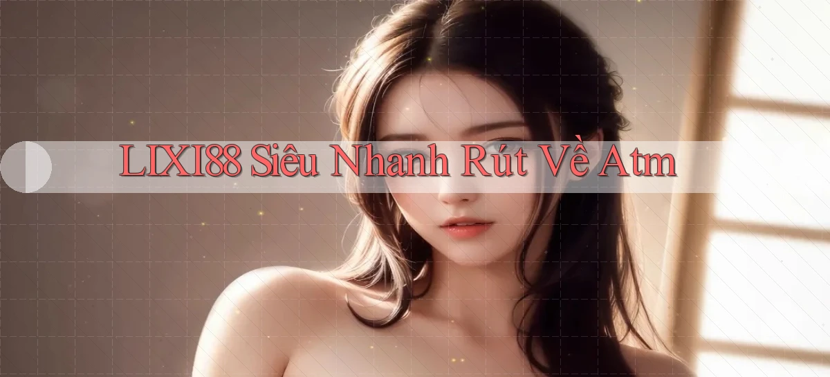 lixi88 siêu nhanh rút về atm