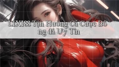 lixi88  tận hưởng cá cược bóng đá uy tín