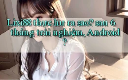Lixi88 thực hư ra sao sau 6 tháng trải nghiệm, Android