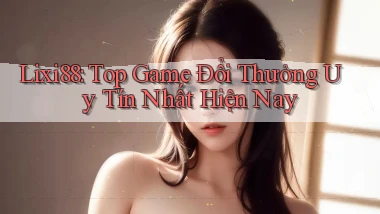 lixi88  top game đổi thưởng uy tín nhất hiện nay