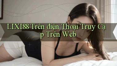 lixi88 trên điện thoại truy cập trên web