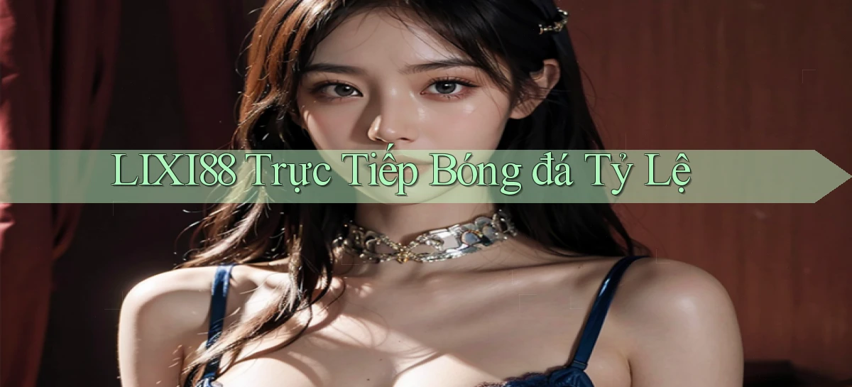lixi88  trực tiếp bóng đá tỷ lệ