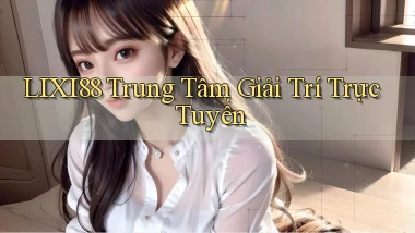 lixi88  trung tâm giải trí trực tuyến