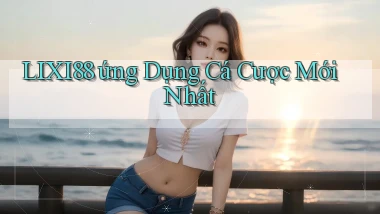 lixi88  ứng dụng cá cược mới nhất