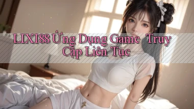 lixi88   Ứng Dụng Game ｜ Truy Cập Liên Tục