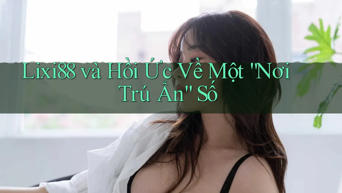 Lixi88 và Hồi Ức Về Một “Nơi Trú Ẩn” Số Lixi88 và Hồi Ức Về Một “Nơi Trú Ẩn” Số