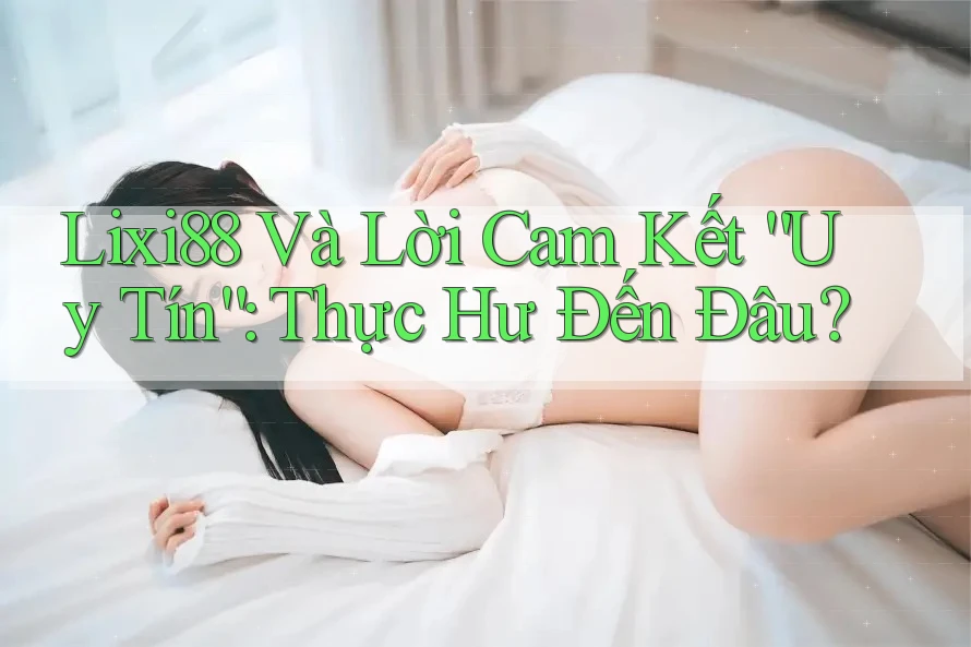Lixi88 Và Lời Cam Kết “Uy Tín”: Thực Hư Đến Đâu?