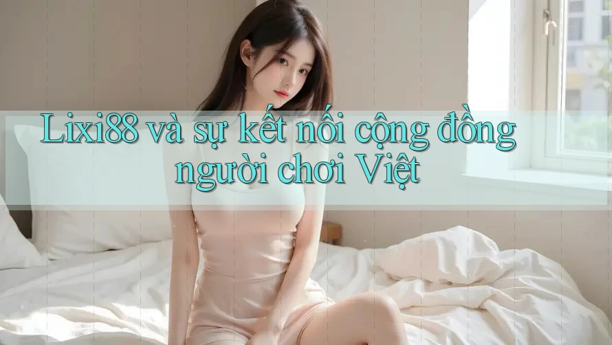 Lixi88 và sự kết nối cộng đồng người chơi Việt