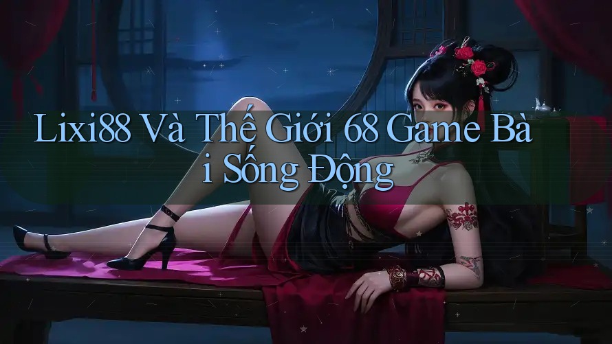 Lixi88 Và Thế Giới 68 Game Bài Sống Động Lixi88 Và Thế Giới 68 Game Bài Sống Động