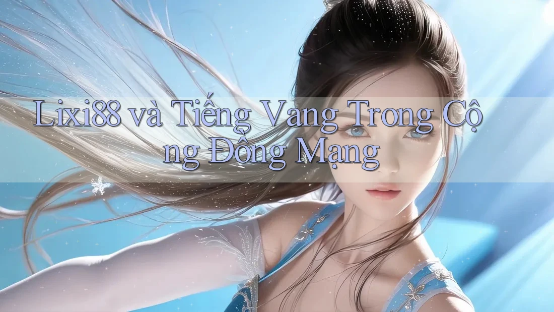 Lixi88 và Tiếng Vang Trong Cộng Đồng Mạng Lixi88 và Tiếng Vang Trong Cộng Đồng Mạng